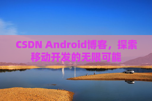 CSDN Android博客,探索移动开发的无限可能